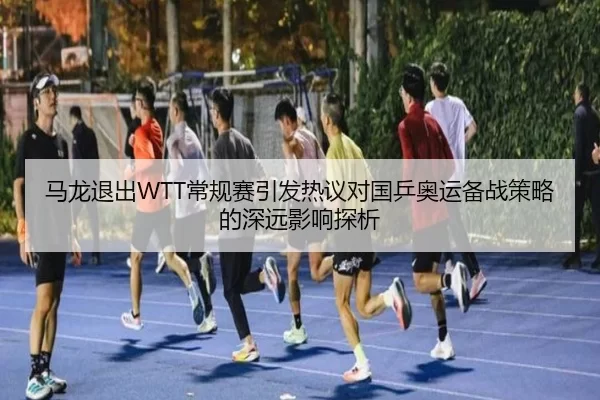 马龙退出WTT常规赛引发热议对国乒奥运备战策略的深远影响探析