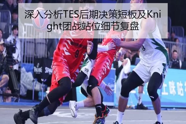 深入分析TES后期决策短板及Knight团战站位细节复盘 - KAIYUN SPORTS