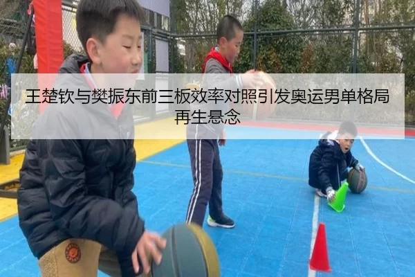 王楚钦与樊振东前三板效率对照引发奥运男单格局再生悬念